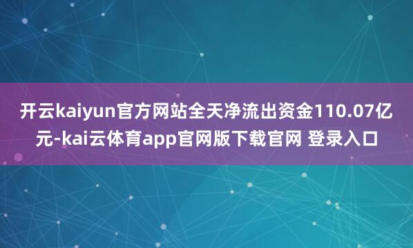 开云kaiyun官方网站全天净流出资金110.07亿元-kai云体育app官网版下载官网 登录入口