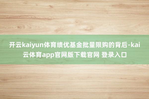 开云kaiyun体育绩优基金批量限购的背后-kai云体育app官网版下载官网 登录入口