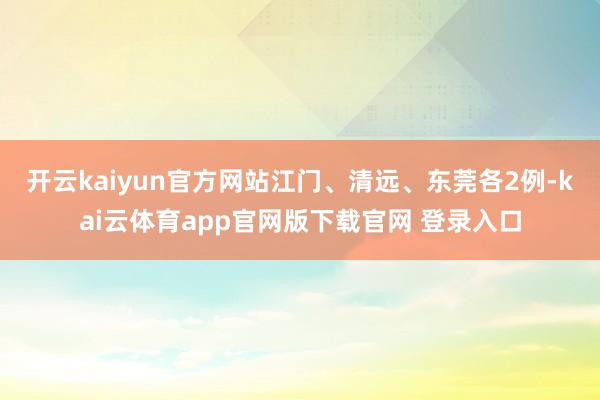 开云kaiyun官方网站江门、清远、东莞各2例-kai云体育app官网版下载官网 登录入口