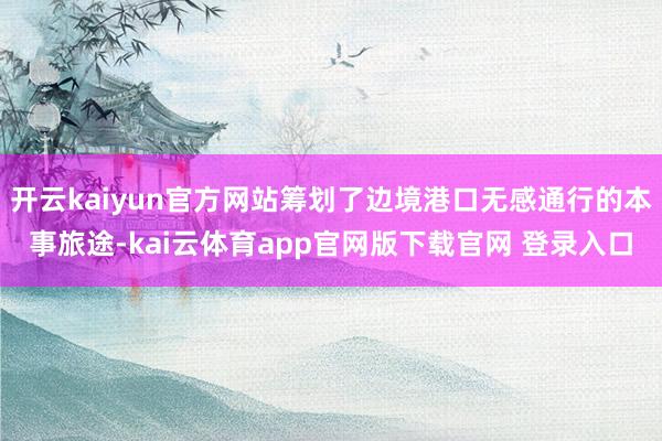 开云kaiyun官方网站筹划了边境港口无感通行的本事旅途-kai云体育app官网版下载官网 登录入口