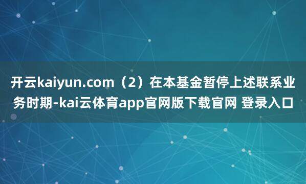 开云kaiyun.com（2）在本基金暂停上述联系业务时期-kai云体育app官网版下载官网 登录入口