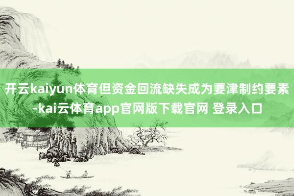 开云kaiyun体育但资金回流缺失成为要津制约要素-kai云体育app官网版下载官网 登录入口