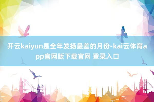 开云kaiyun是全年发扬最差的月份-kai云体育app官网版下载官网 登录入口