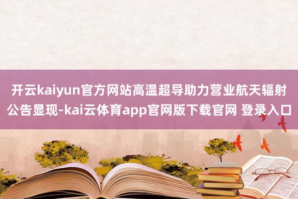 开云kaiyun官方网站　　高温超导助力营业航天辐射　　公告显现-kai云体育app官网版下载官网 登录入口