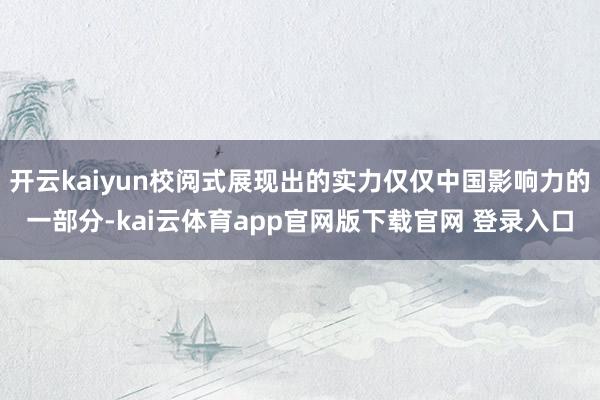 开云kaiyun校阅式展现出的实力仅仅中国影响力的一部分-kai云体育app官网版下载官网 登录入口
