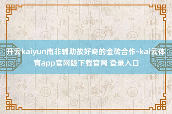开云kaiyun南非辅助故好奇的金砖合作-kai云体育app官网版下载官网 登录入口