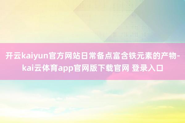 开云kaiyun官方网站日常备点富含铁元素的产物-kai云体育app官网版下载官网 登录入口