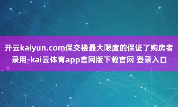 开云kaiyun.com保交楼最大限度的保证了购房者录用-kai云体育app官网版下载官网 登录入口