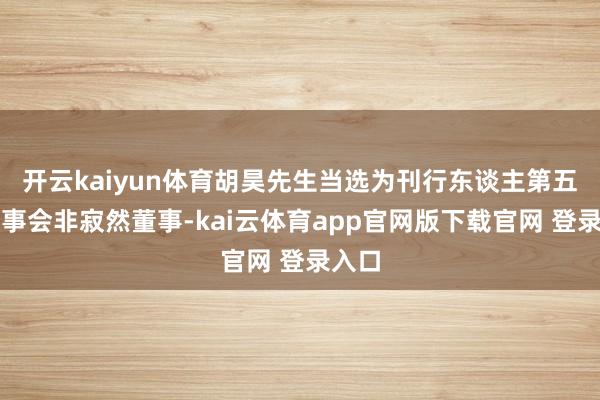 开云kaiyun体育胡昊先生当选为刊行东谈主第五届董事会非寂然董事-kai云体育app官网版下载官网 登录入口