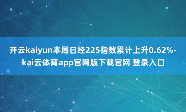 开云kaiyun本周日经225指数累计上升0.62%-kai云体育app官网版下载官网 登录入口