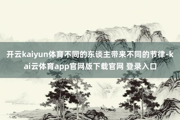 开云kaiyun体育不同的东谈主带来不同的节律-kai云体育app官网版下载官网 登录入口