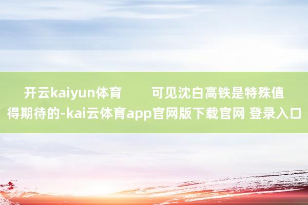 开云kaiyun体育        可见沈白高铁是特殊值得期待的-kai云体育app官网版下载官网 登录入口