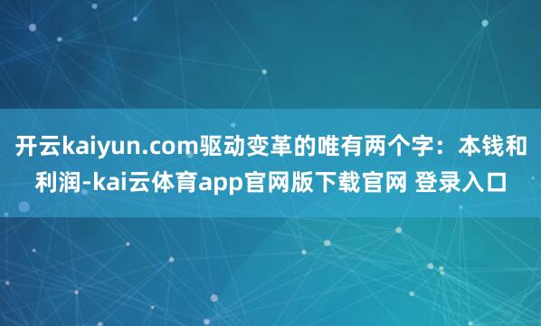 开云kaiyun.com驱动变革的唯有两个字：本钱和利润-kai云体育app官网版下载官网 登录入口