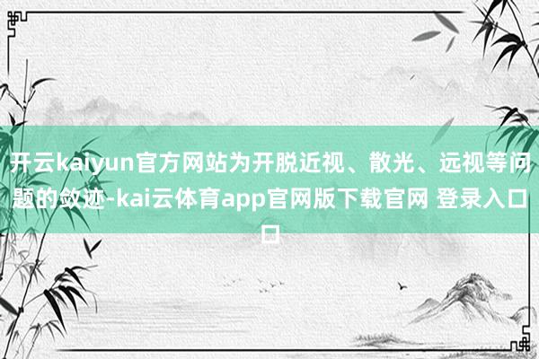 开云kaiyun官方网站为开脱近视、散光、远视等问题的敛迹-kai云体育app官网版下载官网 登录入口
