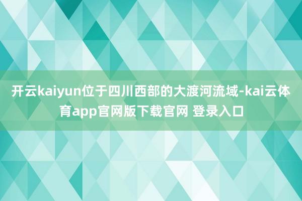 开云kaiyun位于四川西部的大渡河流域-kai云体育app官网版下载官网 登录入口