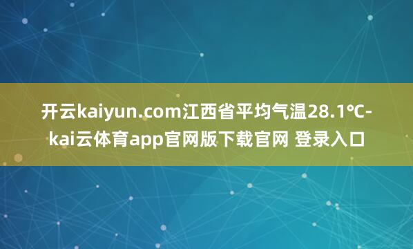 开云kaiyun.com江西省平均气温28.1℃-kai云体育app官网版下载官网 登录入口