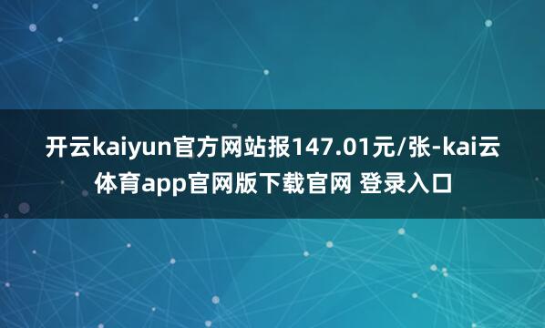 开云kaiyun官方网站报147.01元/张-kai云体育app官网版下载官网 登录入口
