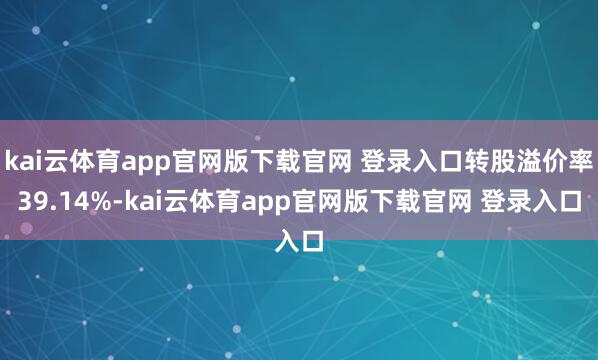 kai云体育app官网版下载官网 登录入口转股溢价率39.14%-kai云体育app官网版下载官网 登录入口
