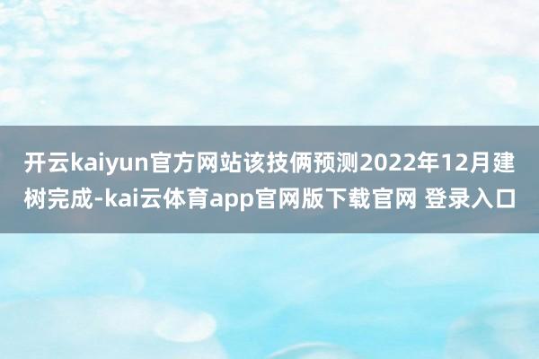 开云kaiyun官方网站该技俩预测2022年12月建树完成-kai云体育app官网版下载官网 登录入口