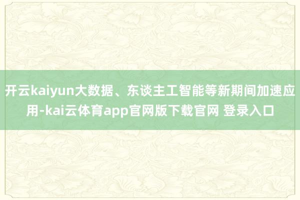 开云kaiyun大数据、东谈主工智能等新期间加速应用-kai云体育app官网版下载官网 登录入口