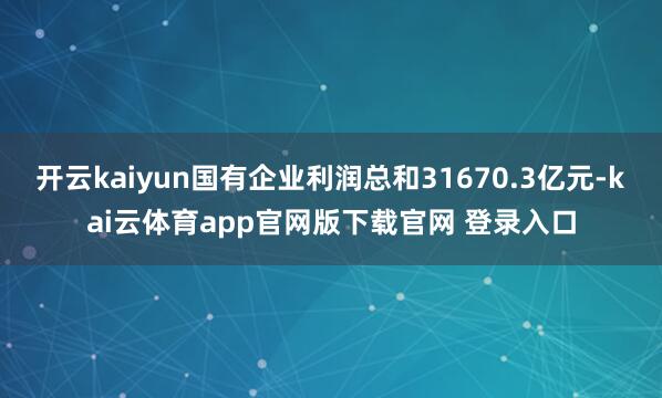开云kaiyun国有企业利润总和31670.3亿元-kai云体育app官网版下载官网 登录入口