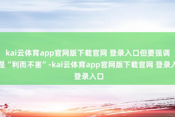 kai云体育app官网版下载官网 登录入口但要强调的是“利而不害”-kai云体育app官网版下载官网 登录入口