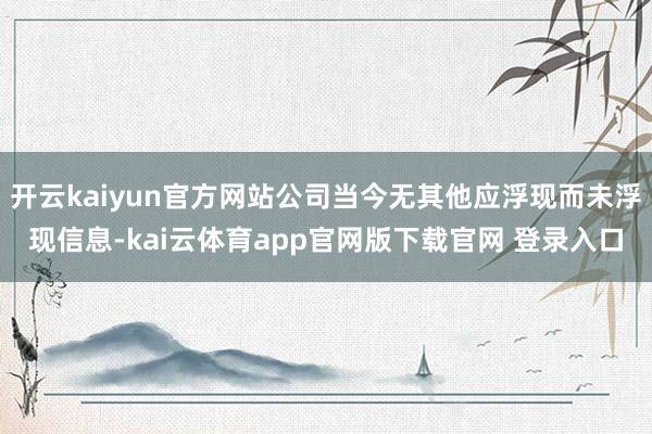 开云kaiyun官方网站公司当今无其他应浮现而未浮现信息-kai云体育app官网版下载官网 登录入口
