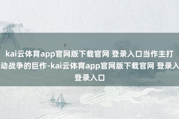 kai云体育app官网版下载官网 登录入口当作主打手动战争的巨作-kai云体育app官网版下载官网 登录入口