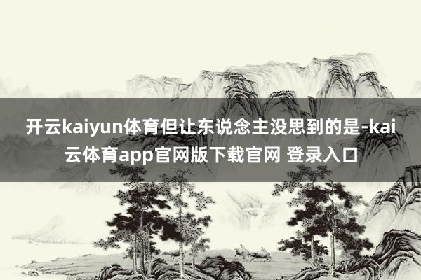 开云kaiyun体育但让东说念主没思到的是-kai云体育app官网版下载官网 登录入口