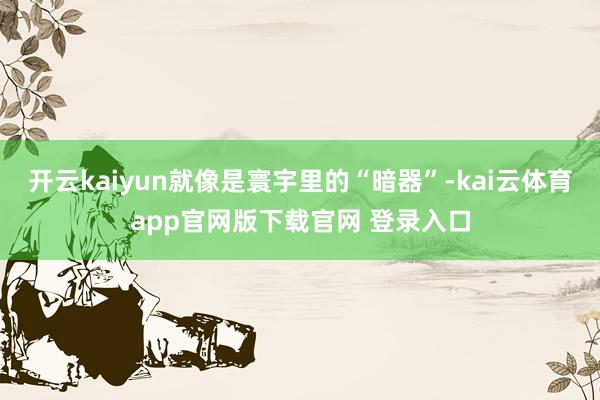 开云kaiyun就像是寰宇里的“暗器”-kai云体育app官网版下载官网 登录入口