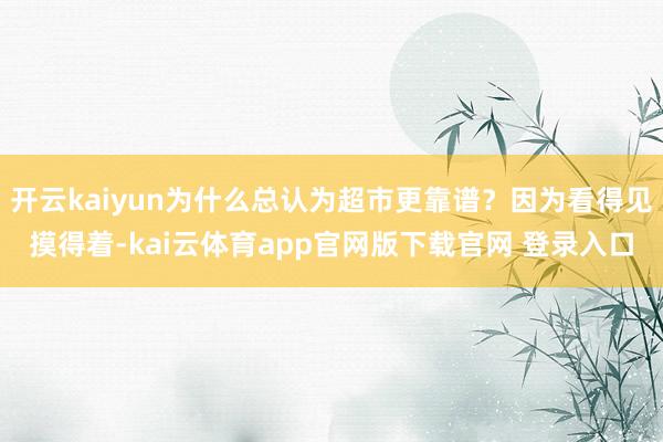 开云kaiyun为什么总认为超市更靠谱?因为看得见摸得着-kai云体育app官网版下载官网 登录入口