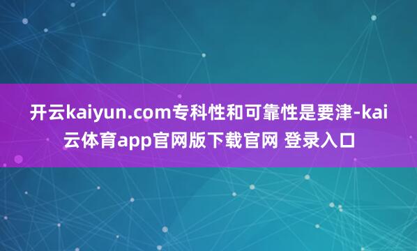 开云kaiyun.com专科性和可靠性是要津-kai云体育app官网版下载官网 登录入口
