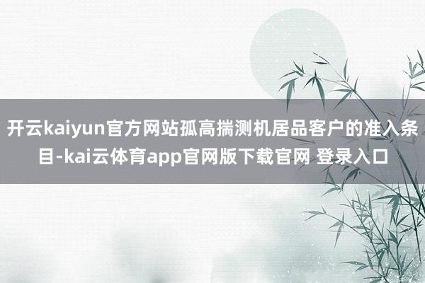 开云kaiyun官方网站孤高揣测机居品客户的准入条目-kai云体育app官网版下载官网 登录入口