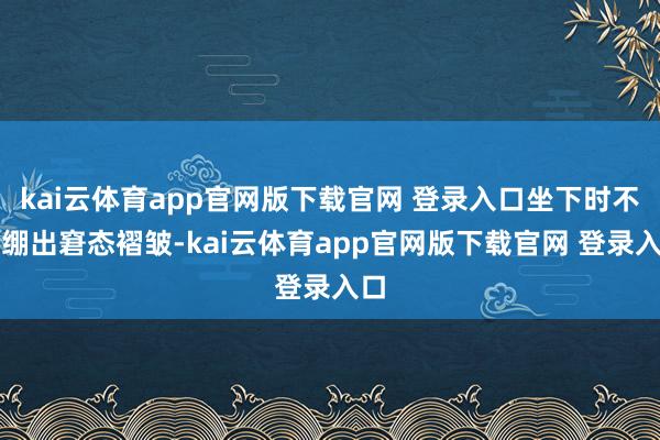 kai云体育app官网版下载官网 登录入口坐下时不会绷出窘态褶皱-kai云体育app官网版下载官网 登录入口