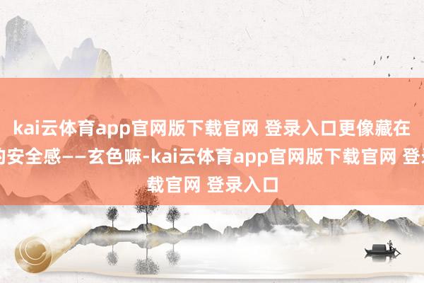 kai云体育app官网版下载官网 登录入口更像藏在风里的安全感——玄色嘛-kai云体育app官网版下载官网 登录入口